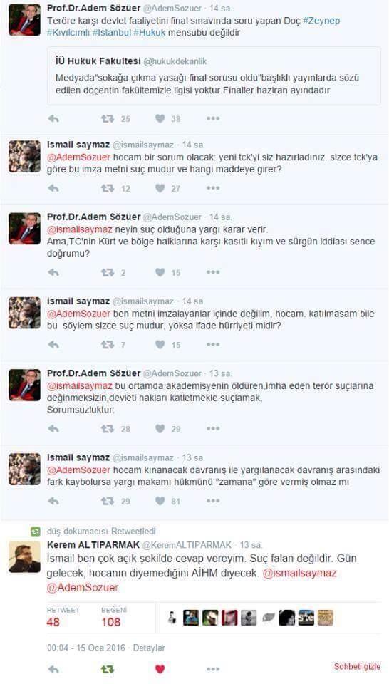 Hocam bir sorum olacak: TCK'yı siz hazırladınız, sizce bu imza metni suç mudur? Temmuz 2015'ten beri yaklaşık 240 günü bulan sokağa çıkma yasaklarıyla ilgili İstanbul Üniversitesi'nden Zeynep Kıvılcımlı adlı bir öğretim görevlisinin sınav sorusu sorduğu iddiaları üzerine Hukuk Fakültesi Dekanlığı açıklama yapmıştı. Adem sözüer İsmail Saymaz Twitter